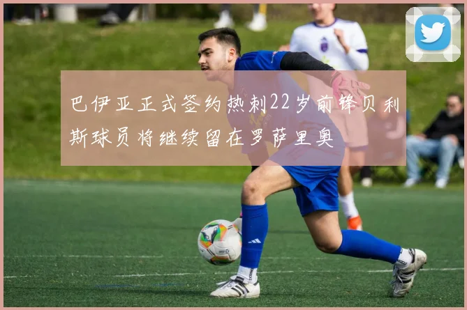 巴伊亚正式签约热刺22岁前锋贝利斯球员将继续留在罗萨里奥