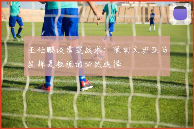 王仕鹏谈雷霆战术：限制文班亚马发挥是教练的必然选择