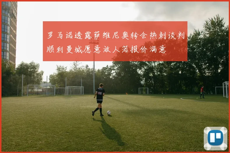 罗马诺透露萨维尼奥转会热刺谈判顺利曼城愿意放人若报价满意