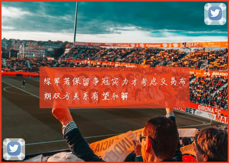 绿军若保留争冠实力才考虑交易布朗双方关系有望和解