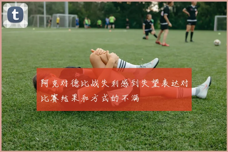 阿克对德比战失利感到失望表达对比赛结果和方式的不满