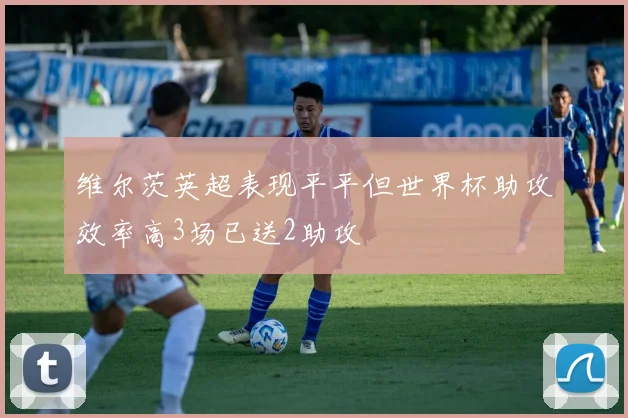 维尔茨英超表现平平但世界杯助攻效率高3场已送2助攻
