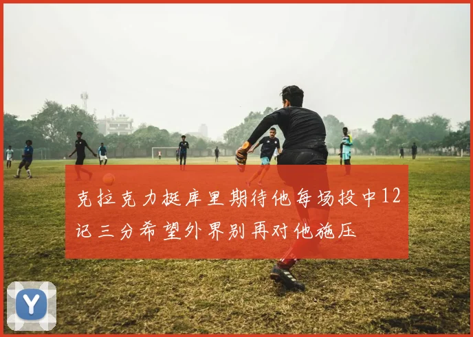 克拉克力挺库里期待他每场投中12记三分希望外界别再对他施压