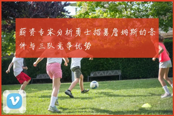 薪资专家分析勇士招募詹姆斯的条件与三队竞争优势