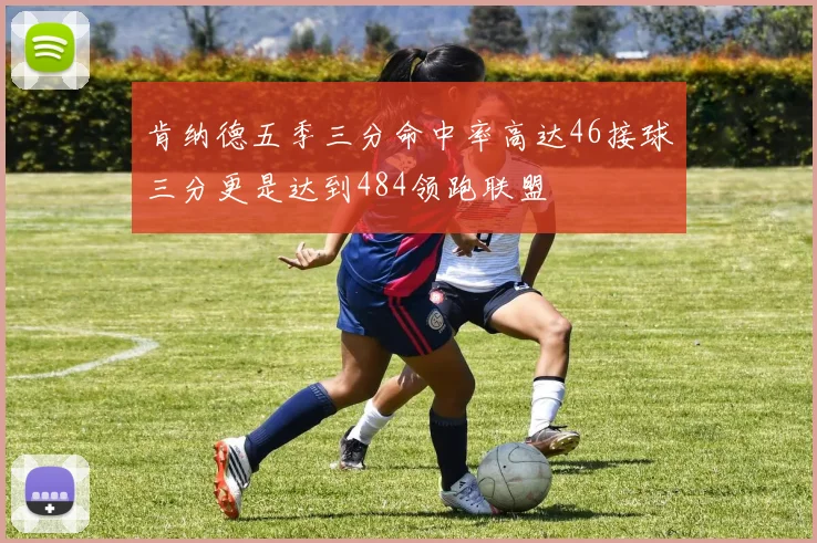 肯纳德五季三分命中率高达46接球三分更是达到484领跑联盟