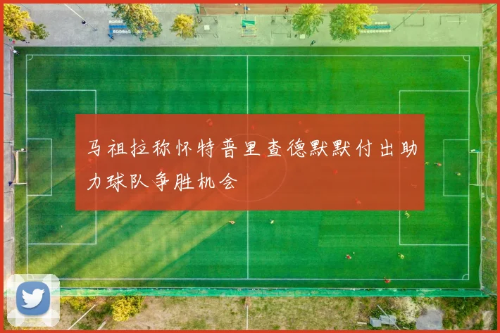 马祖拉称怀特普里查德默默付出助力球队争胜机会
