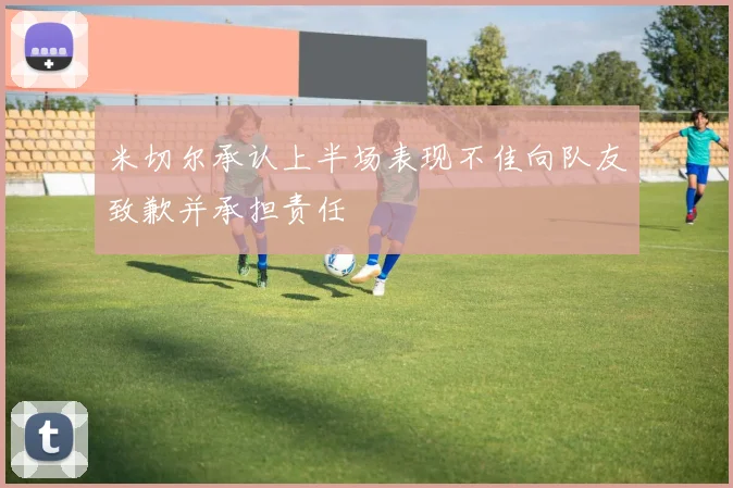 米切尔承认上半场表现不佳向队友致歉并承担责任