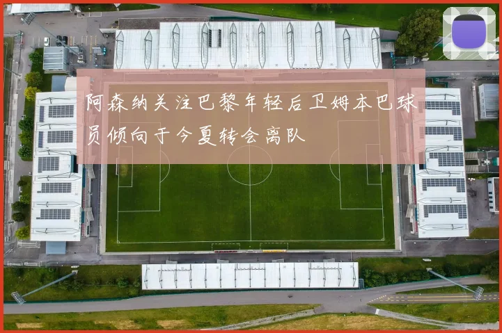 阿森纳关注巴黎年轻后卫姆本巴球员倾向于今夏转会离队