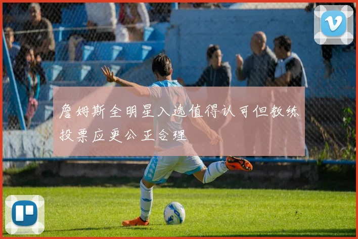 詹姆斯全明星入选值得认可但教练投票应更公正合理