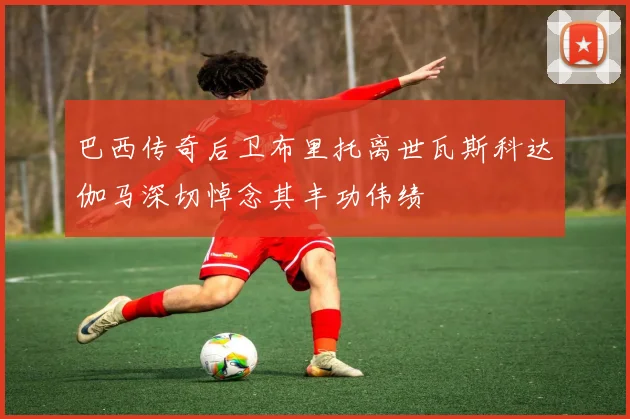 巴西传奇后卫布里托离世瓦斯科达伽马深切悼念其丰功伟绩