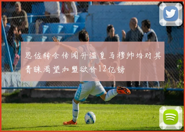 恩佐转会传闻升温皇马穆帅均对其青睐渴望加盟欲价12亿镑
