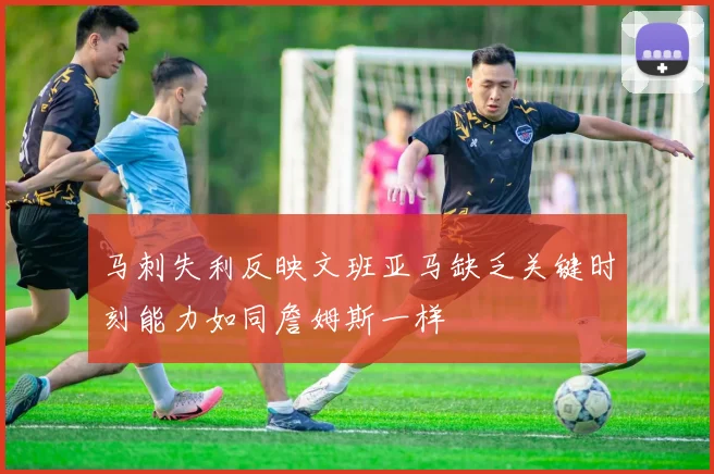 马刺失利反映文班亚马缺乏关键时刻能力如同詹姆斯一样