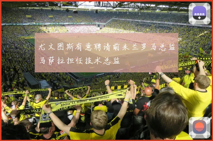 尤文图斯有意聘请前米兰罗马总监马萨拉担任技术总监
