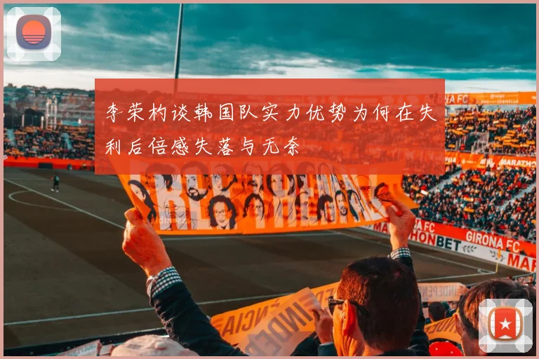 李荣杓谈韩国队实力优势为何在失利后倍感失落与无奈