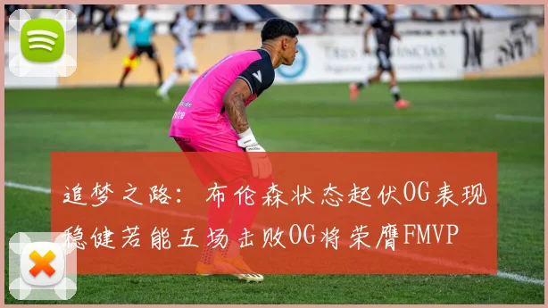 追梦之路：布伦森状态起伏OG表现稳健若能五场击败OG将荣膺FMVP