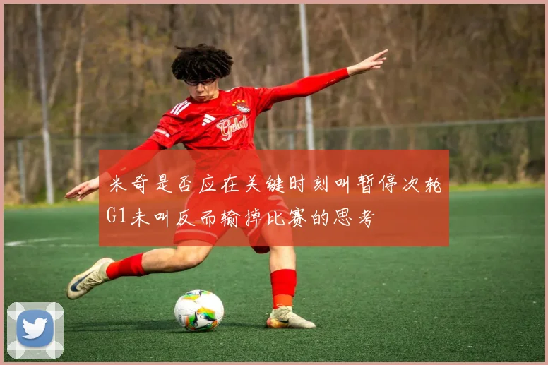 米奇是否应在关键时刻叫暂停次轮G1未叫反而输掉比赛的思考