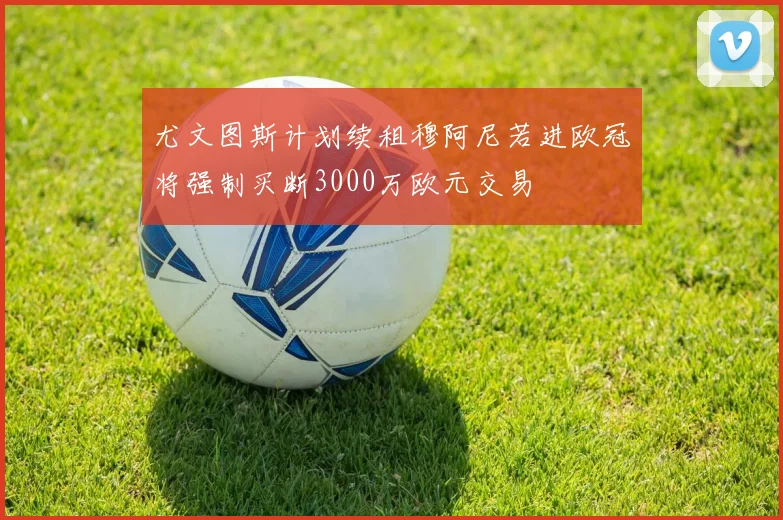 尤文图斯计划续租穆阿尼若进欧冠将强制买断3000万欧元交易