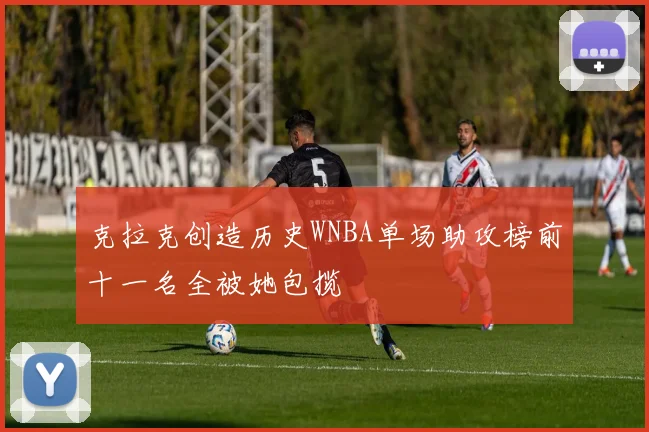 克拉克创造历史WNBA单场助攻榜前十一名全被她包揽