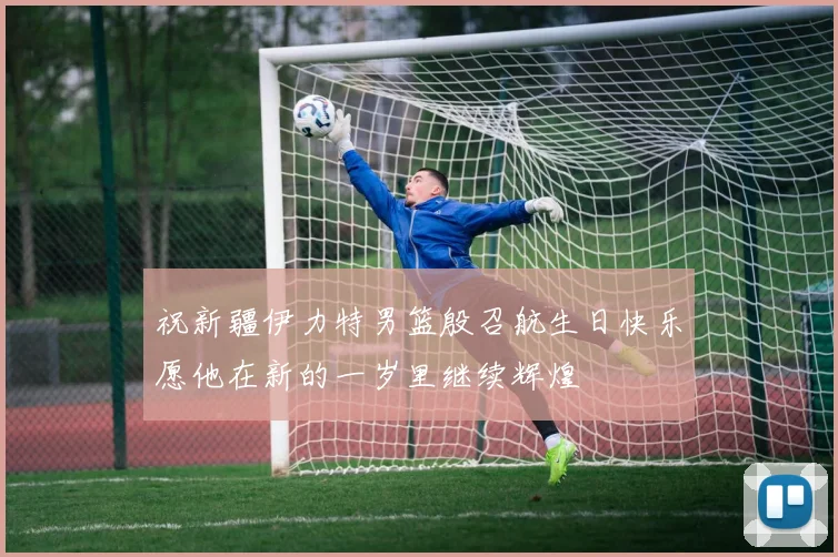 祝新疆伊力特男篮殷召航生日快乐愿他在新的一岁里继续辉煌