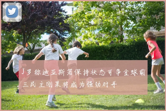 J罗称迪亚斯若保持状态可争金球前三民主刚果将成为强劲对手
