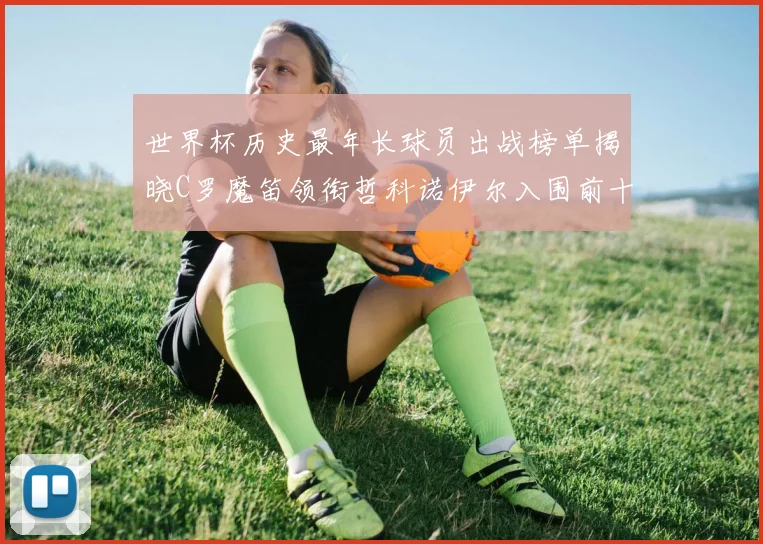 世界杯历史最年长球员出战榜单揭晓C罗魔笛领衔哲科诺伊尔入围前十