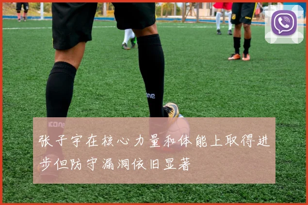 张子宇在核心力量和体能上取得进步但防守漏洞依旧显著