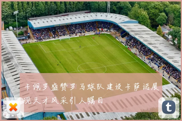 卡佩罗盛赞罗马球队建设卡萨诺展现天才风采引人瞩目