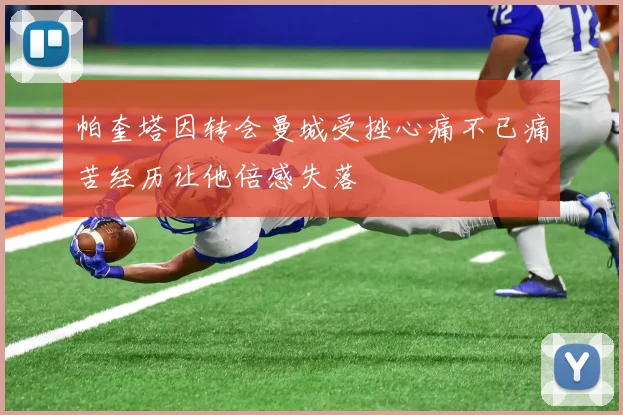 帕奎塔因转会曼城受挫心痛不已痛苦经历让他倍感失落