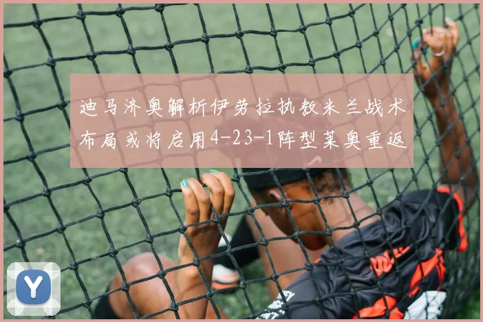 迪马济奥解析伊劳拉执教米兰战术布局或将启用4-23-1阵型莱奥重返左边锋位置