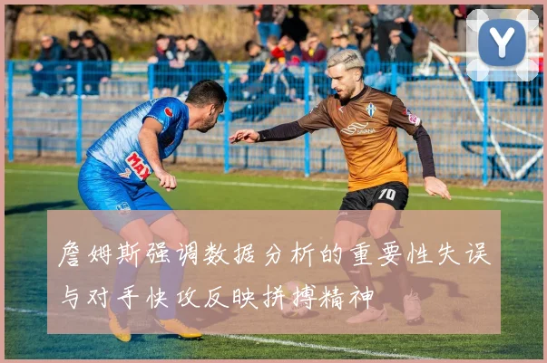詹姆斯强调数据分析的重要性失误与对手快攻反映拼搏精神