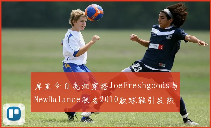 库里今日亮相穿搭JoeFreshgoods与NewBalance联名2010款球鞋引发热议