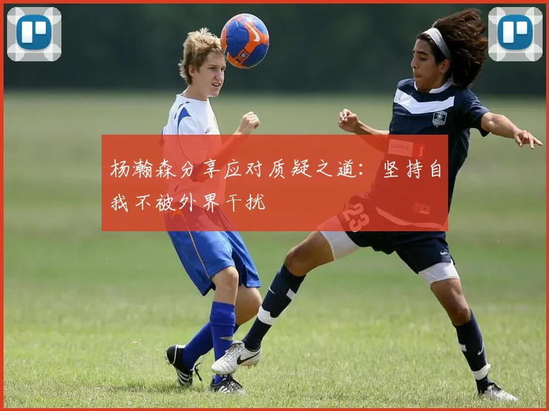 杨瀚森分享应对质疑之道：坚持自我不被外界干扰