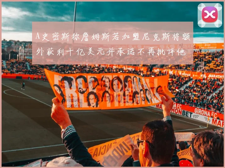 A史密斯称詹姆斯若加盟尼克斯将额外获利十亿美元并承诺不再批评他