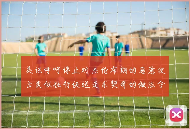 美记呼吁停止对杰伦布朗的恶意攻击类似独行侠送走东契奇的做法令人作呕